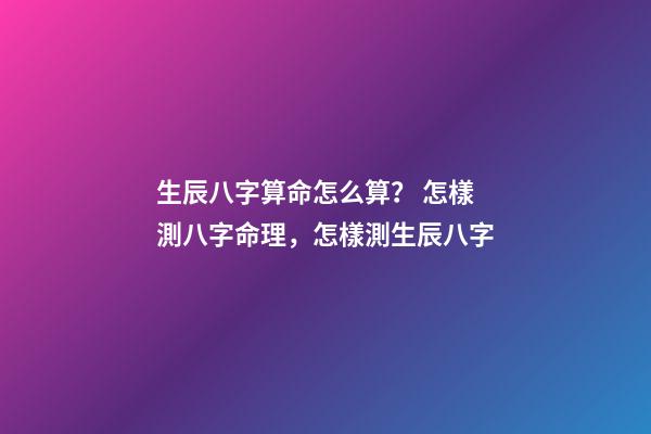 生辰八字算命怎么算？ 怎樣測八字命理，怎樣測生辰八字-第1張-觀點-玄機派